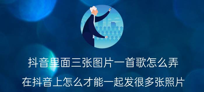 抖音里面三张图片一首歌怎么弄 在抖音上怎么才能一起发很多张照片？